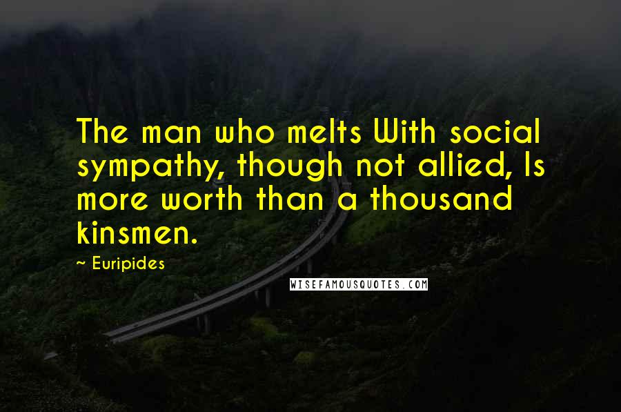 Euripides Quotes: The man who melts With social sympathy, though not allied, Is more worth than a thousand kinsmen.