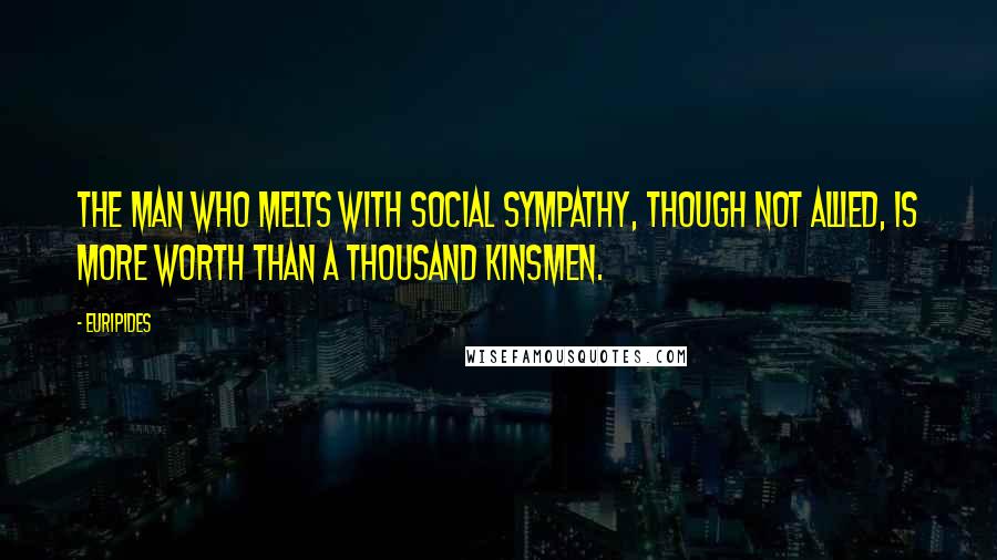 Euripides Quotes: The man who melts With social sympathy, though not allied, Is more worth than a thousand kinsmen.