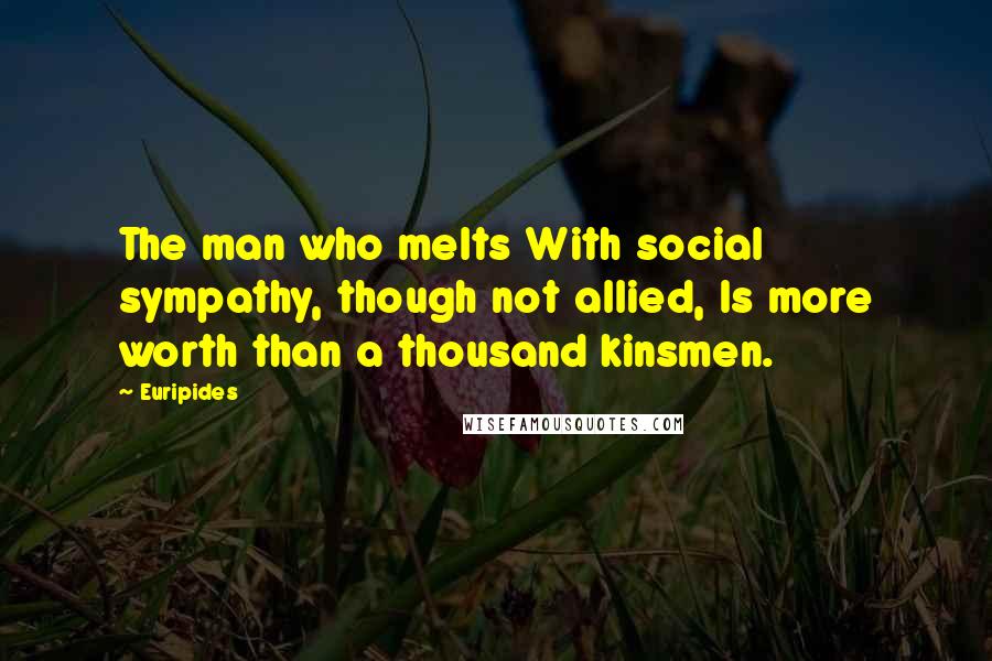 Euripides Quotes: The man who melts With social sympathy, though not allied, Is more worth than a thousand kinsmen.