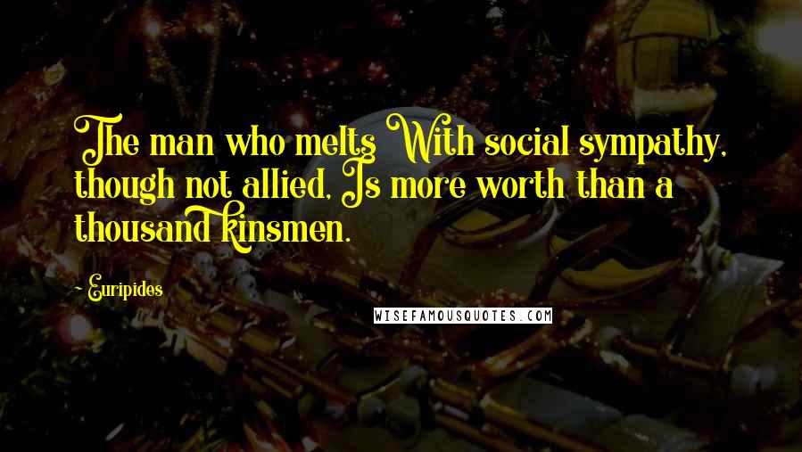 Euripides Quotes: The man who melts With social sympathy, though not allied, Is more worth than a thousand kinsmen.