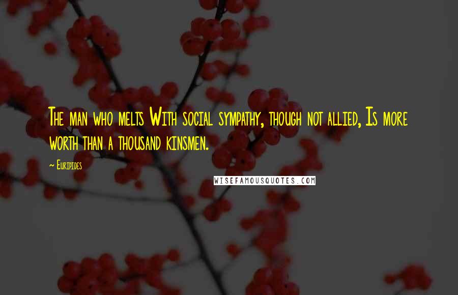 Euripides Quotes: The man who melts With social sympathy, though not allied, Is more worth than a thousand kinsmen.