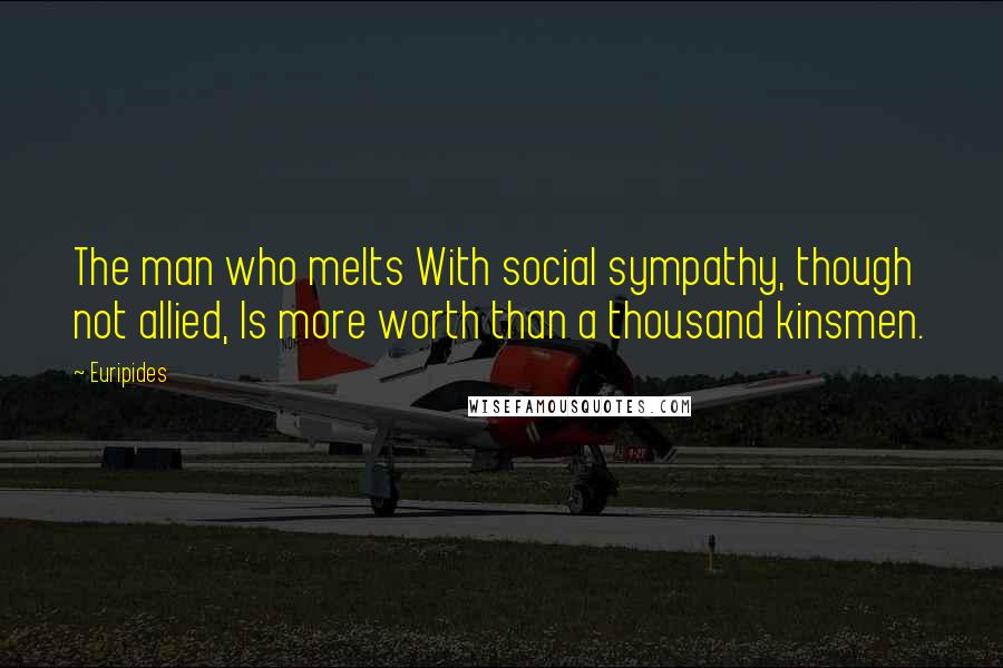 Euripides Quotes: The man who melts With social sympathy, though not allied, Is more worth than a thousand kinsmen.