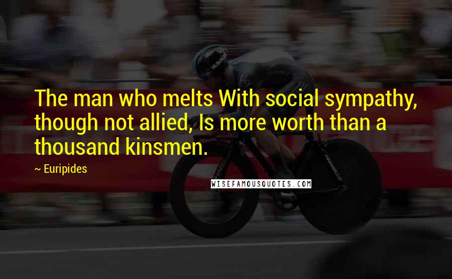 Euripides Quotes: The man who melts With social sympathy, though not allied, Is more worth than a thousand kinsmen.