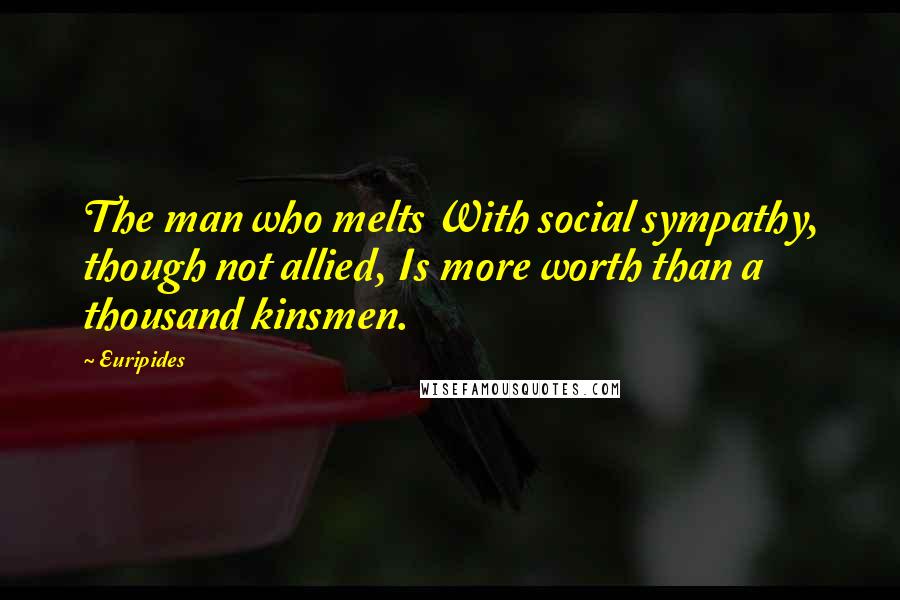 Euripides Quotes: The man who melts With social sympathy, though not allied, Is more worth than a thousand kinsmen.