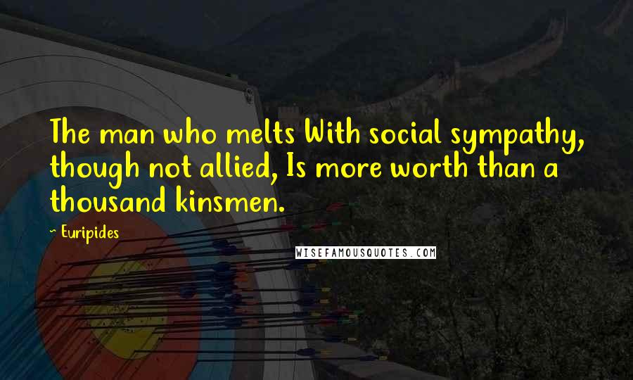 Euripides Quotes: The man who melts With social sympathy, though not allied, Is more worth than a thousand kinsmen.