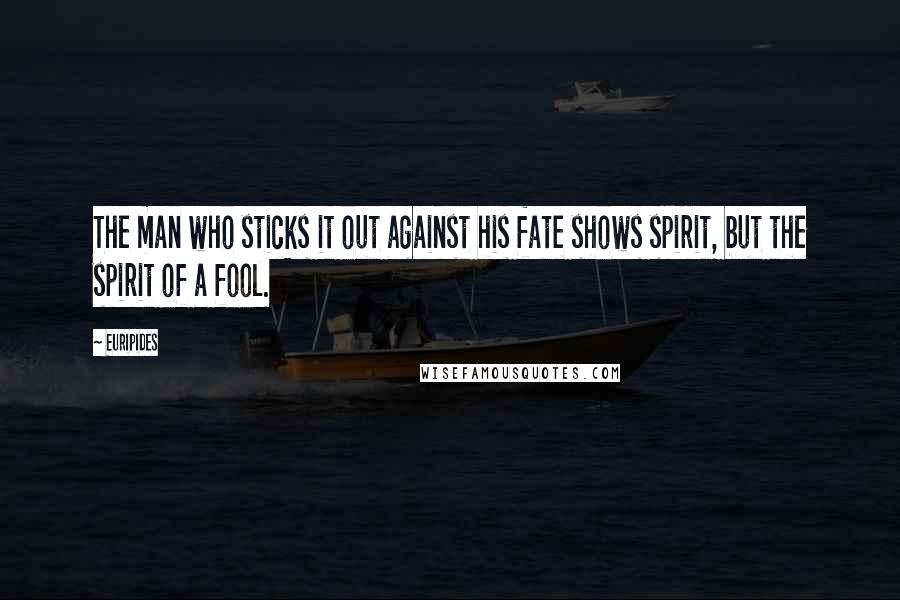 Euripides Quotes: The man who sticks it out against his fate shows spirit, but the spirit of a fool.