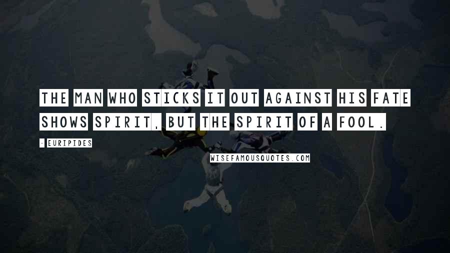 Euripides Quotes: The man who sticks it out against his fate shows spirit, but the spirit of a fool.