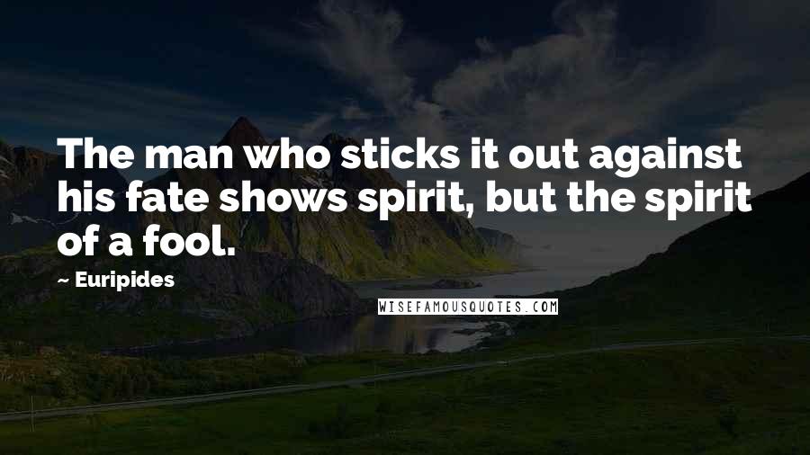 Euripides Quotes: The man who sticks it out against his fate shows spirit, but the spirit of a fool.