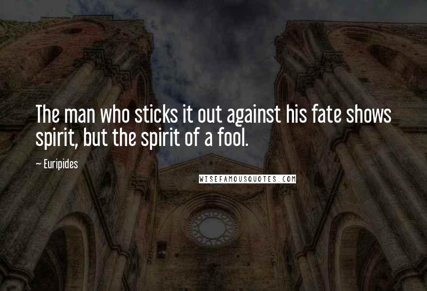 Euripides Quotes: The man who sticks it out against his fate shows spirit, but the spirit of a fool.