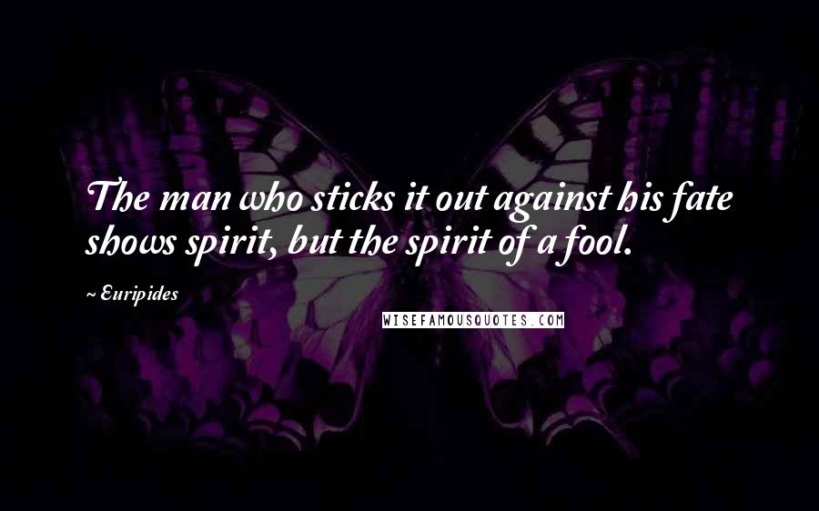 Euripides Quotes: The man who sticks it out against his fate shows spirit, but the spirit of a fool.