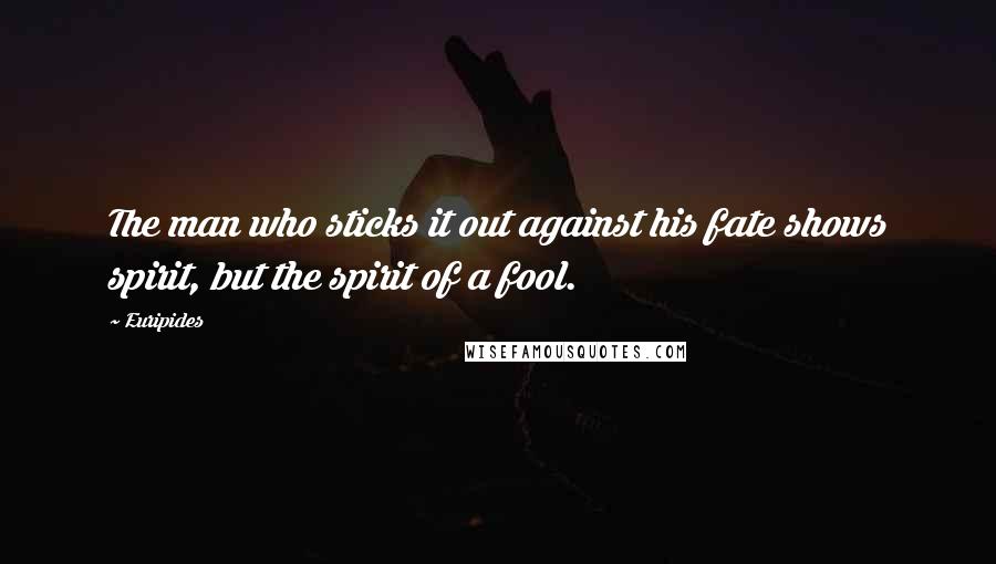Euripides Quotes: The man who sticks it out against his fate shows spirit, but the spirit of a fool.