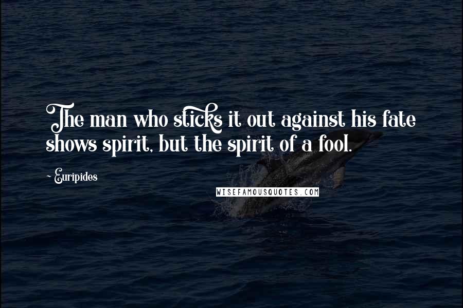 Euripides Quotes: The man who sticks it out against his fate shows spirit, but the spirit of a fool.