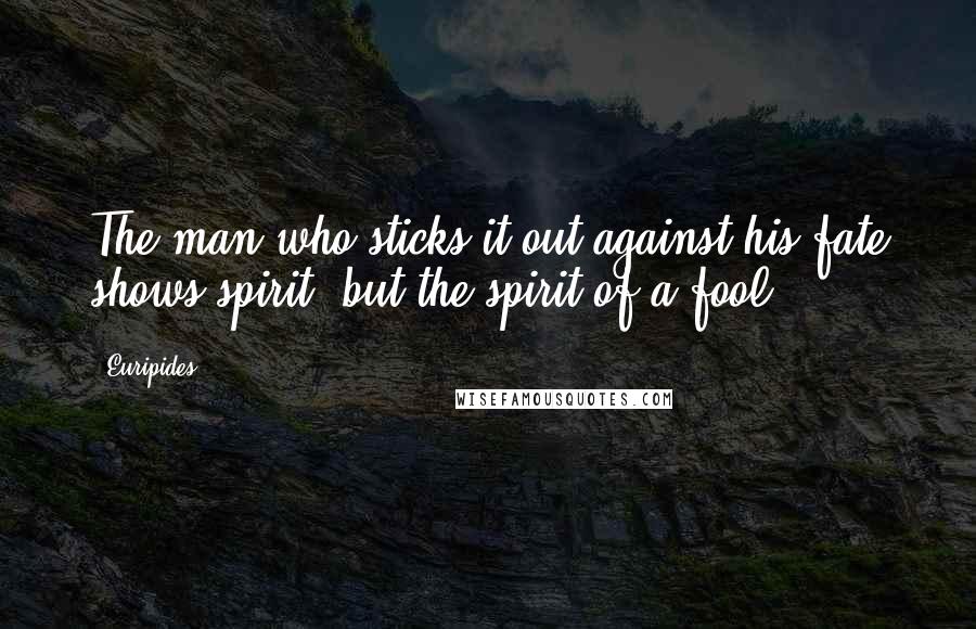 Euripides Quotes: The man who sticks it out against his fate shows spirit, but the spirit of a fool.