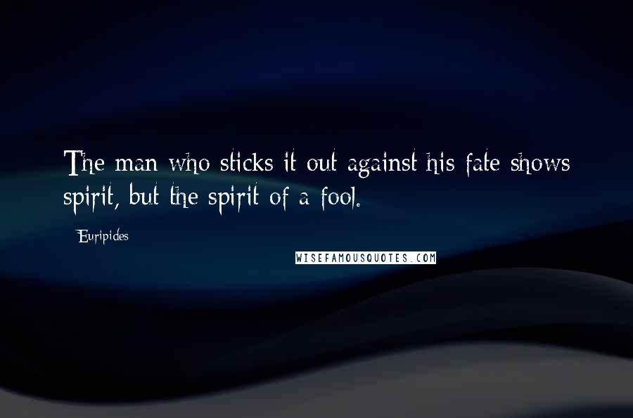 Euripides Quotes: The man who sticks it out against his fate shows spirit, but the spirit of a fool.