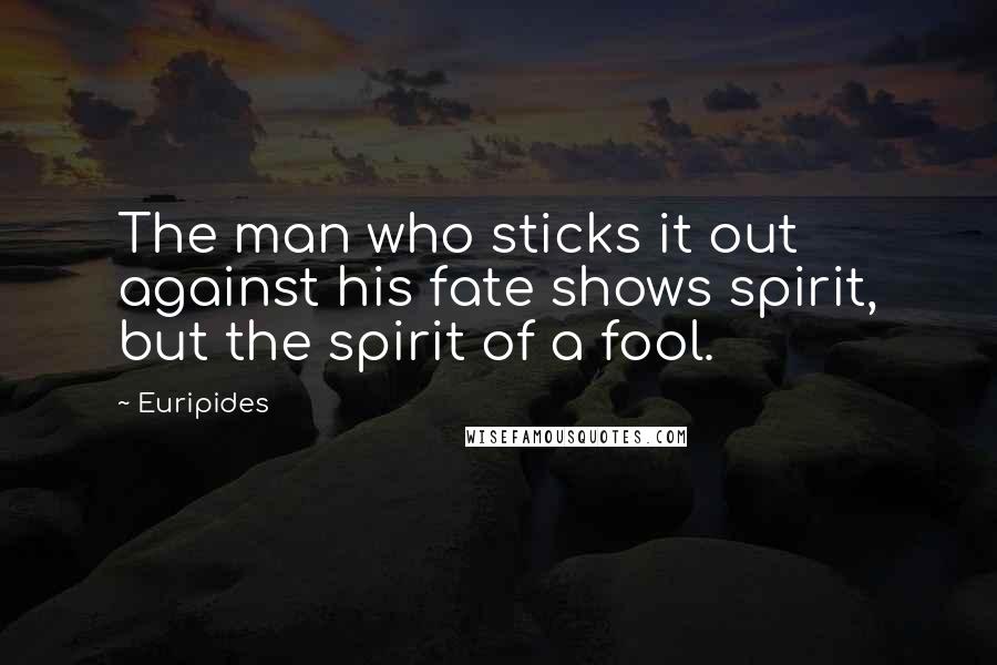 Euripides Quotes: The man who sticks it out against his fate shows spirit, but the spirit of a fool.