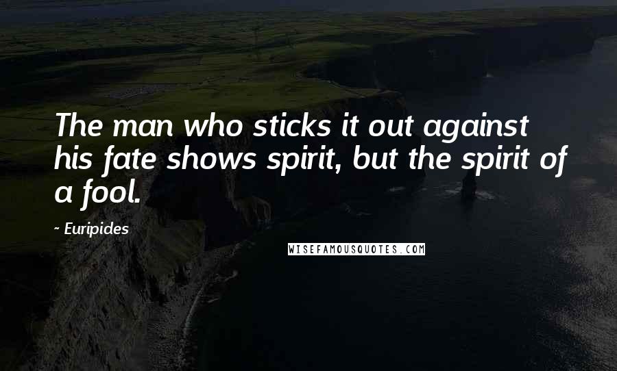 Euripides Quotes: The man who sticks it out against his fate shows spirit, but the spirit of a fool.