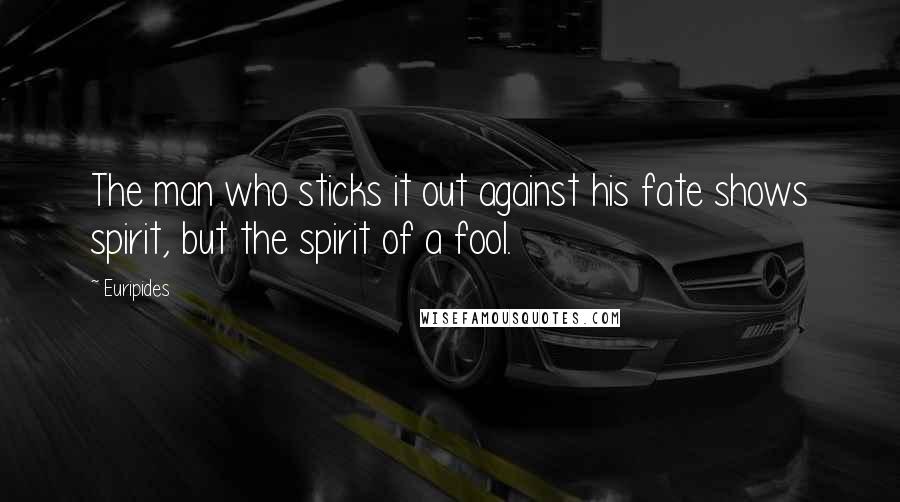 Euripides Quotes: The man who sticks it out against his fate shows spirit, but the spirit of a fool.