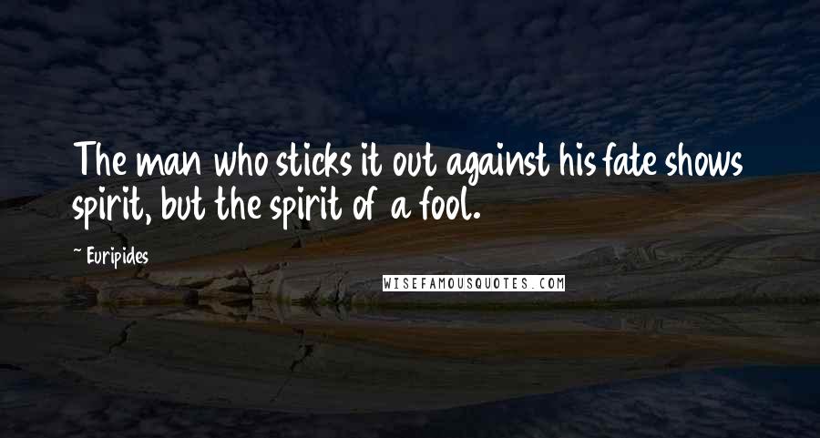 Euripides Quotes: The man who sticks it out against his fate shows spirit, but the spirit of a fool.