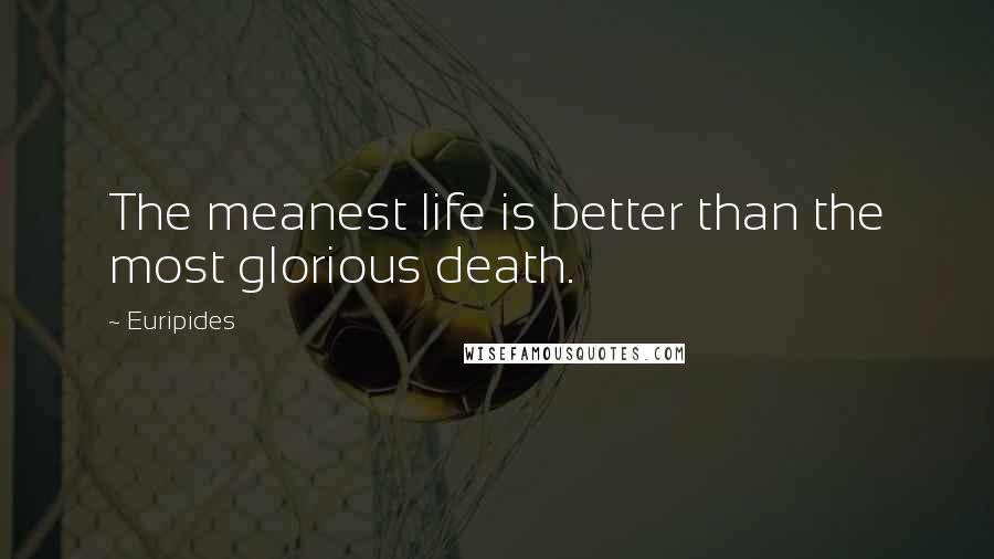 Euripides Quotes: The meanest life is better than the most glorious death.