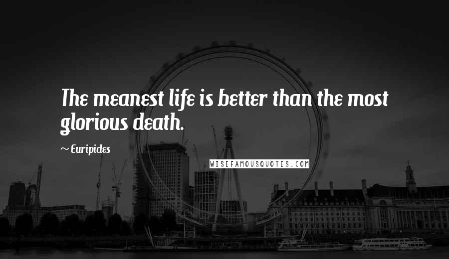 Euripides Quotes: The meanest life is better than the most glorious death.