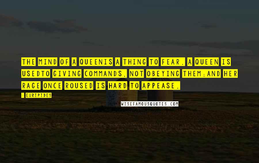 Euripides Quotes: The mind of a queenIs a thing to fear. A queen is usedTo giving commands, not obeying them;And her rage once roused is hard to appease.