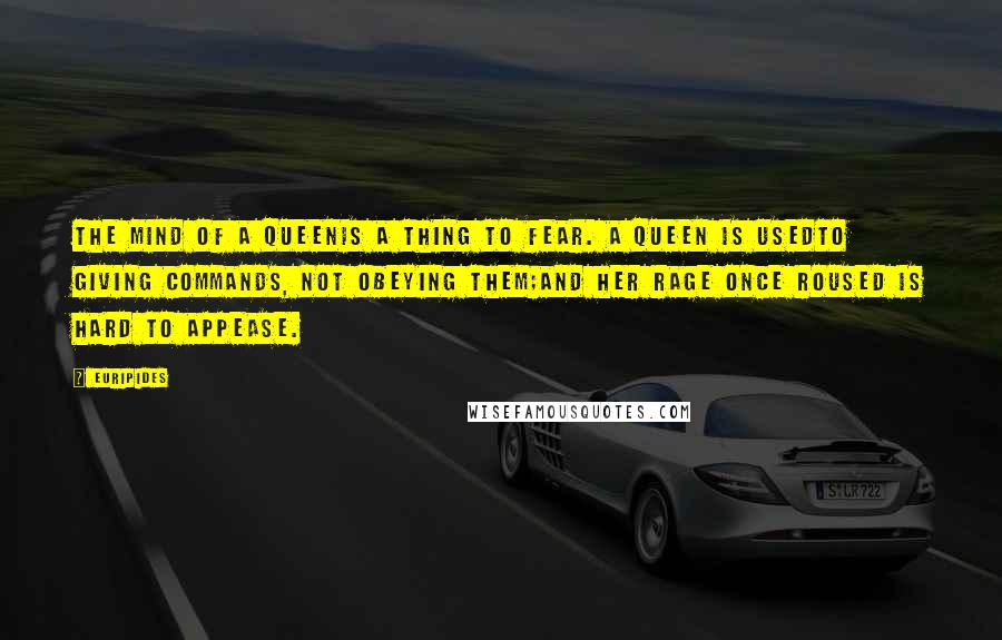 Euripides Quotes: The mind of a queenIs a thing to fear. A queen is usedTo giving commands, not obeying them;And her rage once roused is hard to appease.