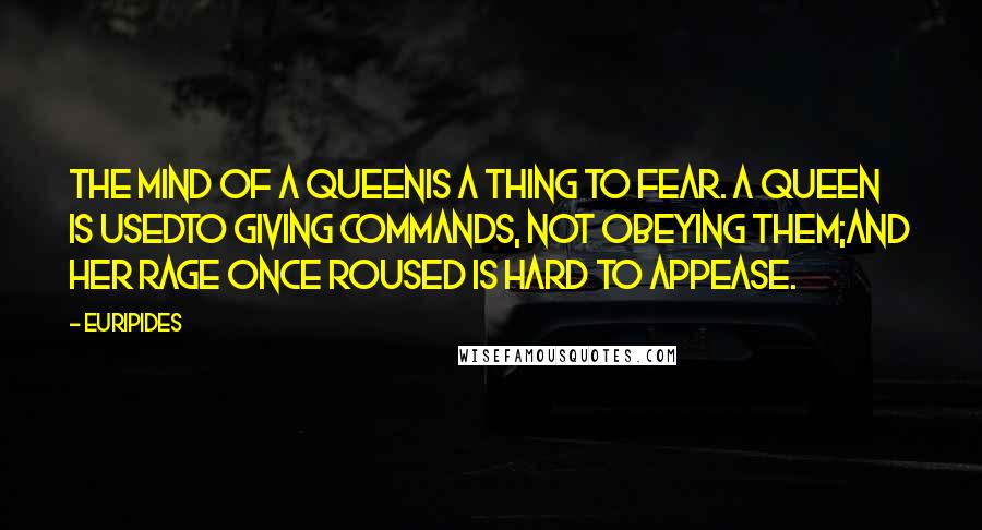 Euripides Quotes: The mind of a queenIs a thing to fear. A queen is usedTo giving commands, not obeying them;And her rage once roused is hard to appease.