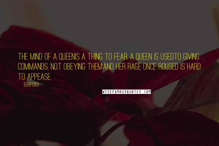 Euripides Quotes: The mind of a queenIs a thing to fear. A queen is usedTo giving commands, not obeying them;And her rage once roused is hard to appease.