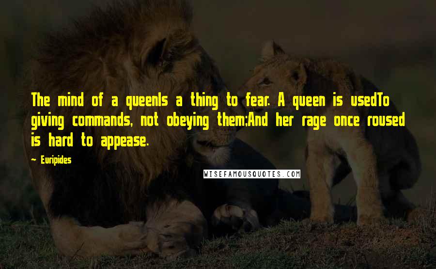 Euripides Quotes: The mind of a queenIs a thing to fear. A queen is usedTo giving commands, not obeying them;And her rage once roused is hard to appease.