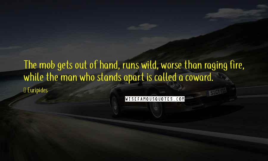 Euripides Quotes: The mob gets out of hand, runs wild, worse than raging fire, while the man who stands apart is called a coward.