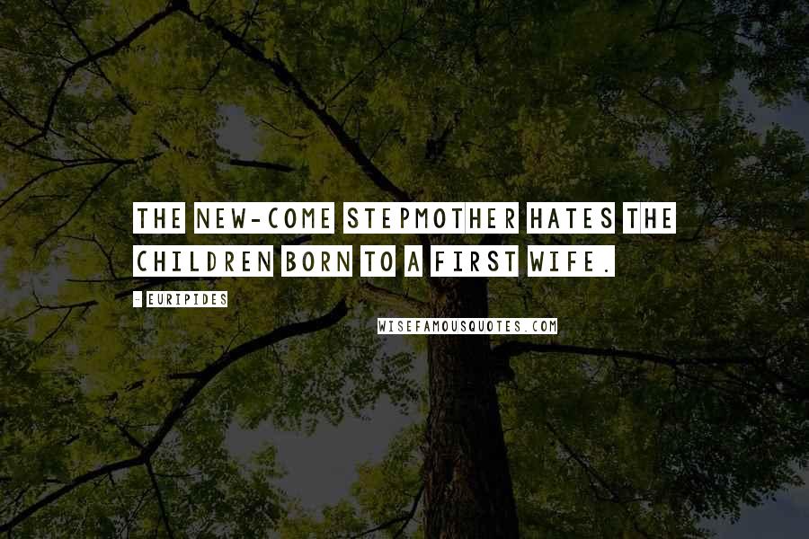 Euripides Quotes: The new-come stepmother hates the children born to a first wife.