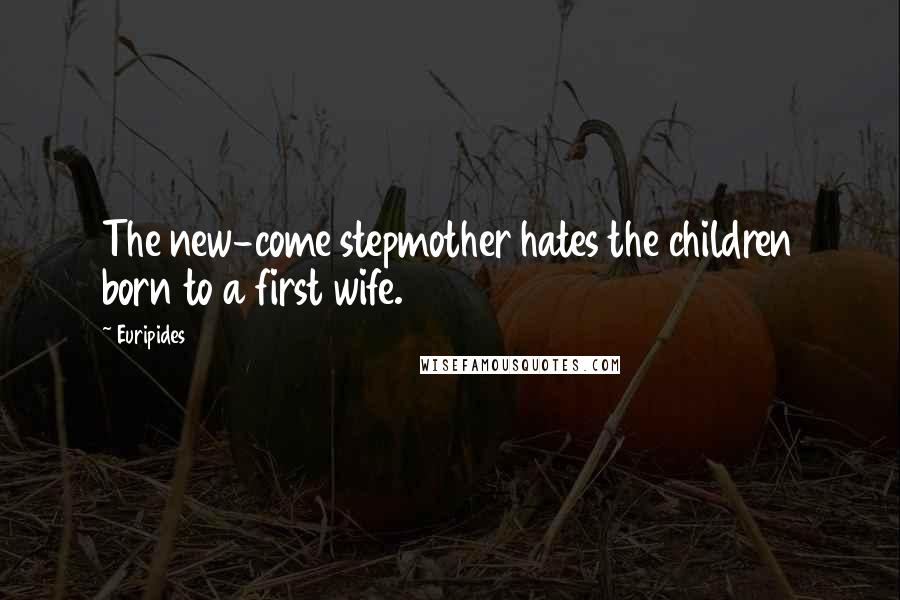 Euripides Quotes: The new-come stepmother hates the children born to a first wife.