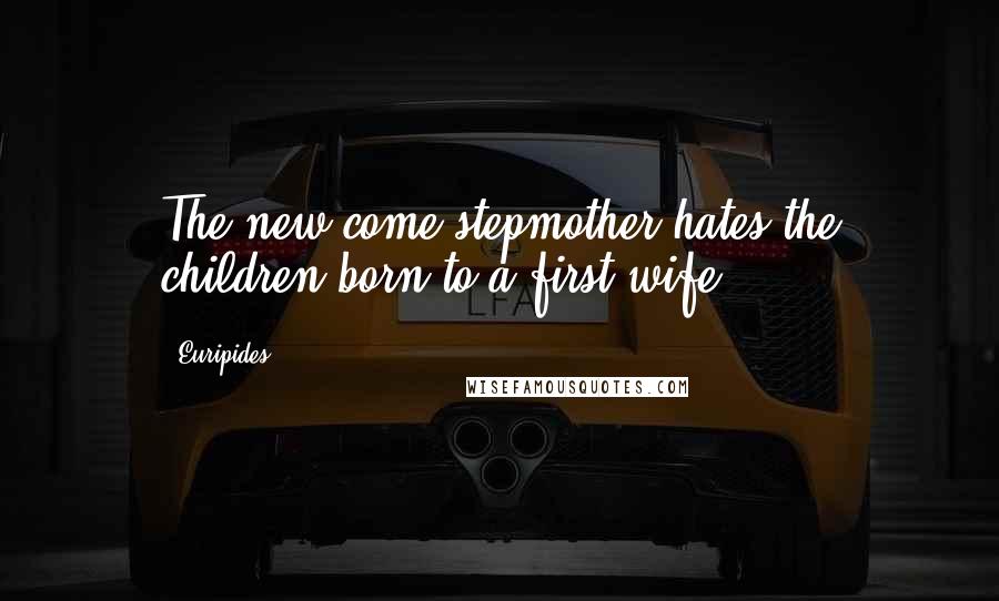 Euripides Quotes: The new-come stepmother hates the children born to a first wife.