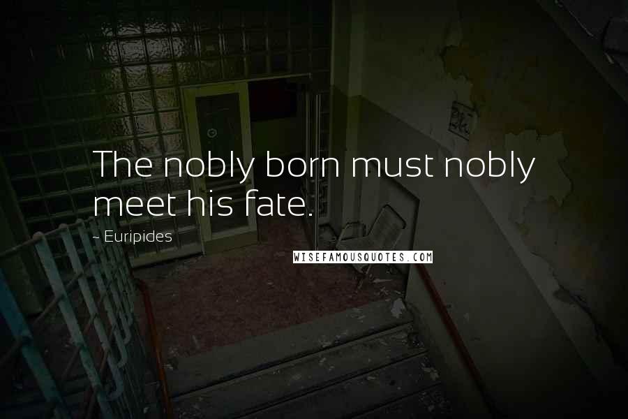 Euripides Quotes: The nobly born must nobly meet his fate.