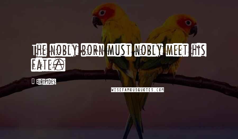 Euripides Quotes: The nobly born must nobly meet his fate.