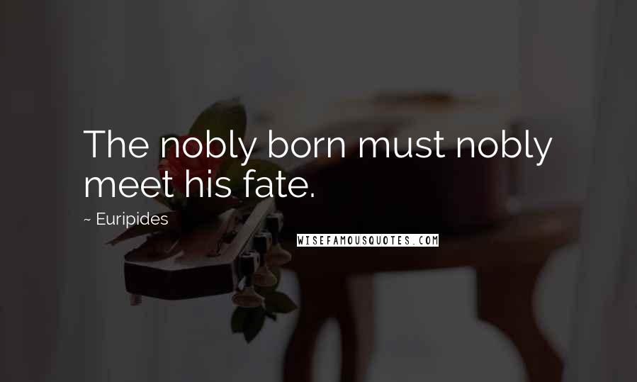 Euripides Quotes: The nobly born must nobly meet his fate.