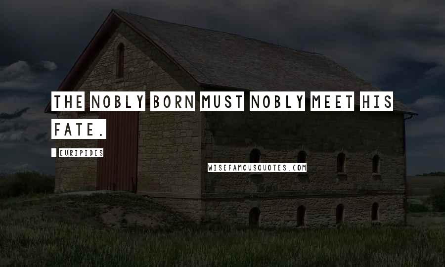 Euripides Quotes: The nobly born must nobly meet his fate.