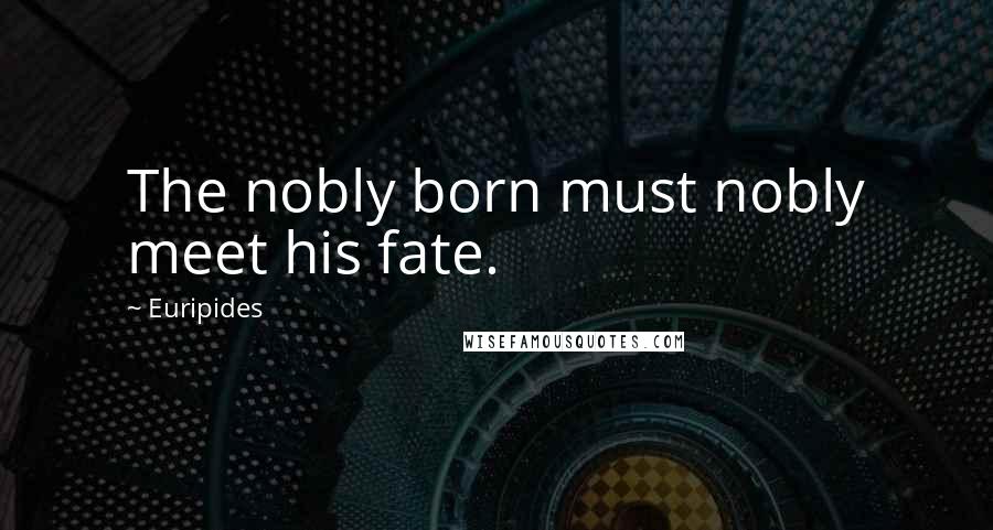 Euripides Quotes: The nobly born must nobly meet his fate.