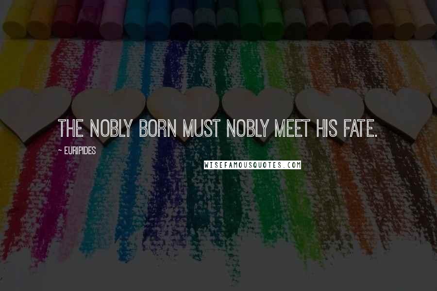 Euripides Quotes: The nobly born must nobly meet his fate.