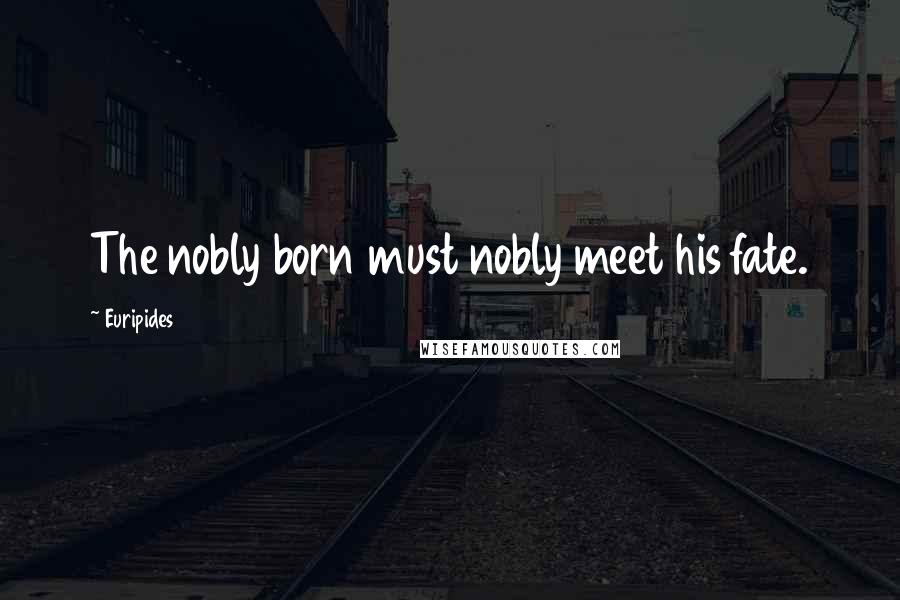 Euripides Quotes: The nobly born must nobly meet his fate.