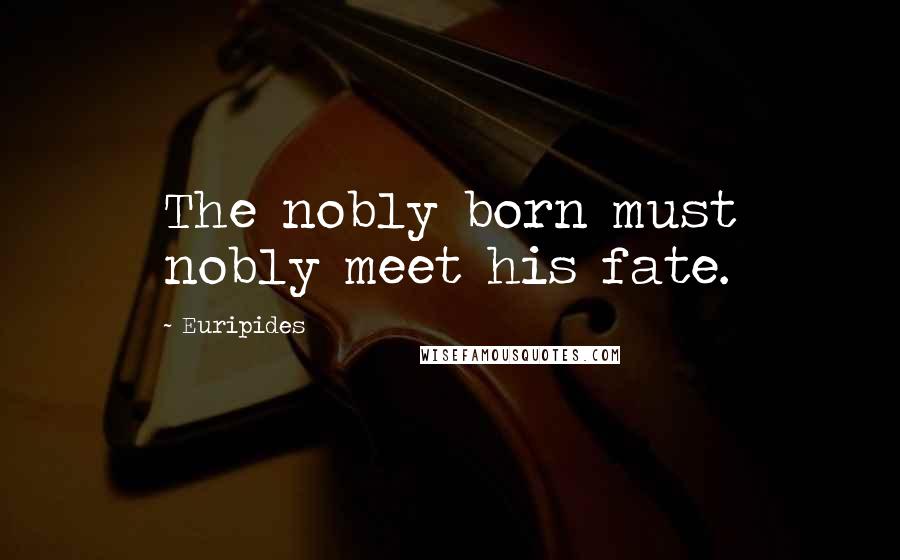 Euripides Quotes: The nobly born must nobly meet his fate.