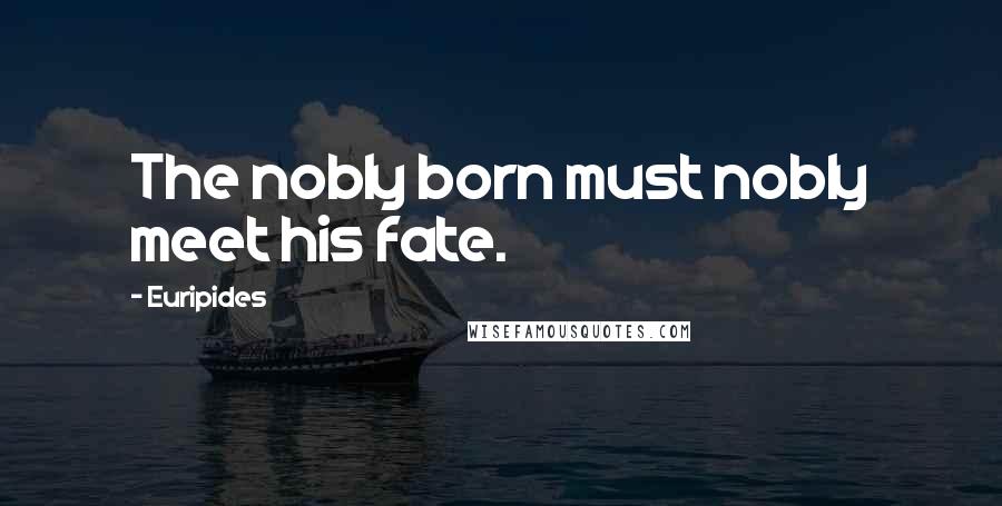 Euripides Quotes: The nobly born must nobly meet his fate.