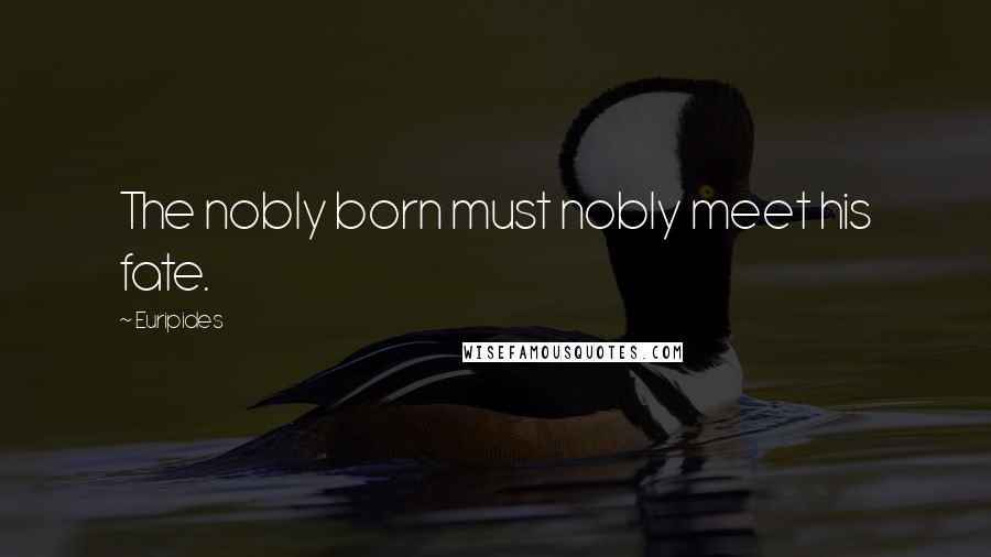 Euripides Quotes: The nobly born must nobly meet his fate.