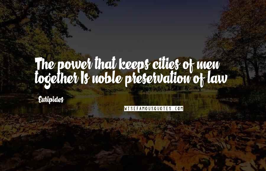 Euripides Quotes: The power that keeps cities of men together Is noble preservation of law.
