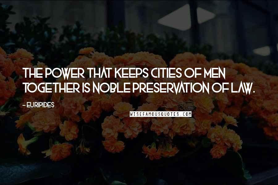 Euripides Quotes: The power that keeps cities of men together Is noble preservation of law.