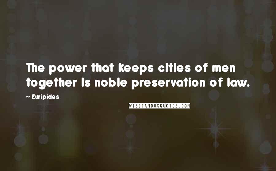 Euripides Quotes: The power that keeps cities of men together Is noble preservation of law.