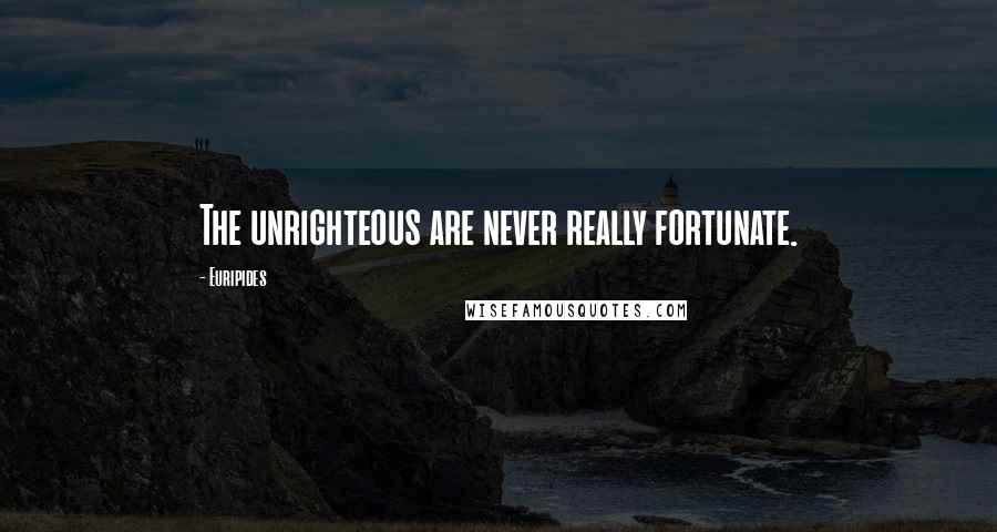 Euripides Quotes: The unrighteous are never really fortunate.