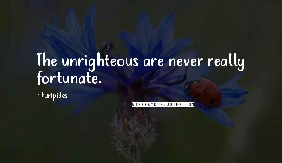 Euripides Quotes: The unrighteous are never really fortunate.