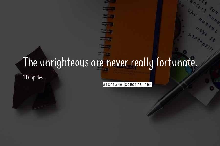 Euripides Quotes: The unrighteous are never really fortunate.