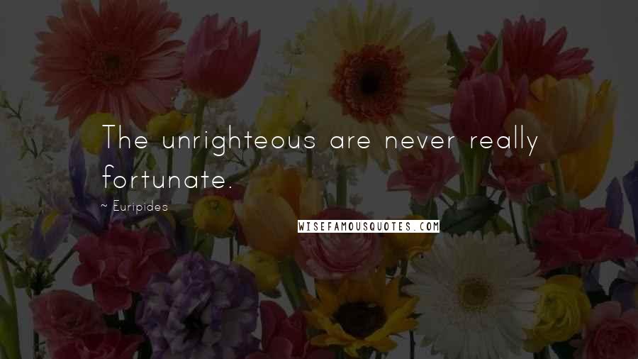 Euripides Quotes: The unrighteous are never really fortunate.